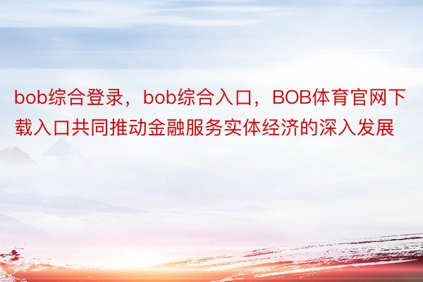 bob综合登录，bob综合入口，BOB体育官网下载入口共同推动金融服务实体经济的深入发展