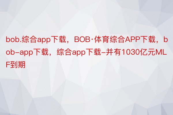 bob.综合app下载，BOB·体育综合APP下载，bob-app下载，综合app下载-并有1030亿元MLF到期