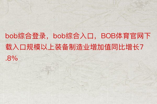 bob综合登录，bob综合入口，BOB体育官网下载入口规模以上装备制造业增加值同比增长7.8%