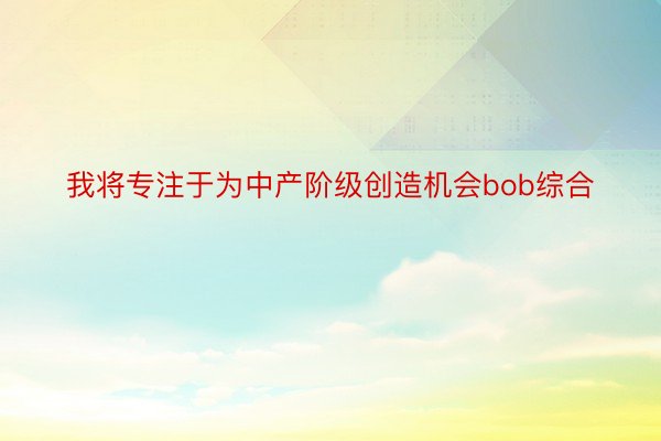 我将专注于为中产阶级创造机会bob综合