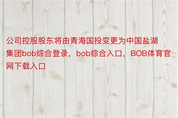 公司控股股东将由青海国投变更为中国盐湖集团bob综合登录，bob综合入口，BOB体育官网下载入口