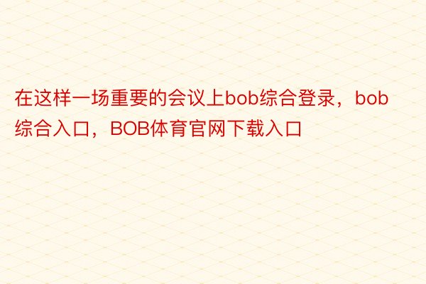 在这样一场重要的会议上bob综合登录，bob综合入口，BOB体育官网下载入口