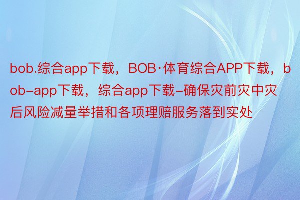 bob.综合app下载，BOB·体育综合APP下载，bob-app下载，综合app下载-确保灾前灾中灾后风险减量举措和各项理赔服务落到实处